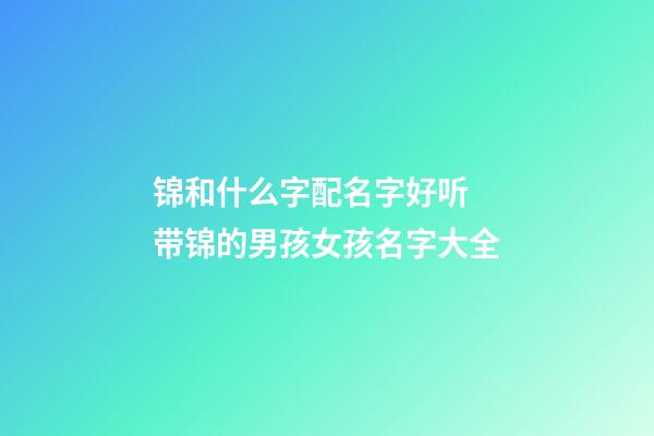锦和什么字配名字好听 带锦的男孩女孩名字大全